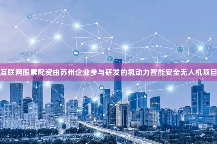 互联网股票配资由苏州企业参与研发的氢动力智能安全无人机项目