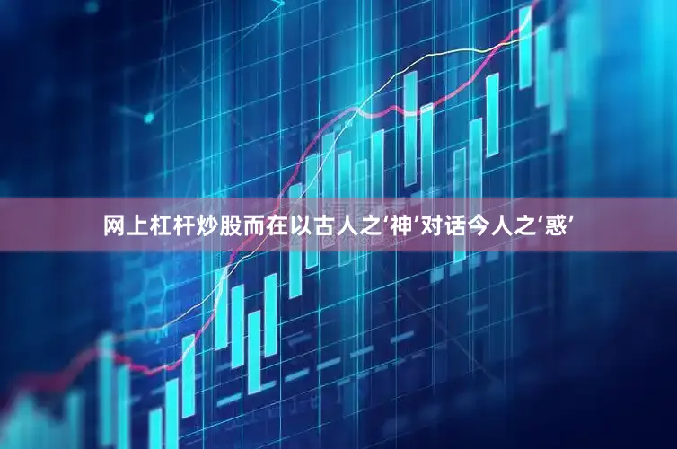 网上杠杆炒股而在以古人之‘神’对话今人之‘惑’