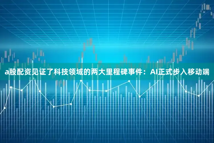 a股配资见证了科技领域的两大里程碑事件：AI正式步入移动端