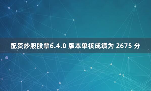配资炒股股票6.4.0 版本单核成绩为 2675 分