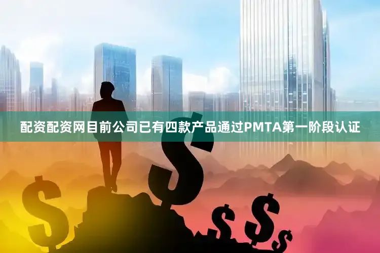 配资配资网目前公司已有四款产品通过PMTA第一阶段认证