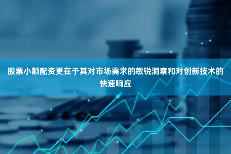 股票小额配资更在于其对市场需求的敏锐洞察和对创新技术的快速响应