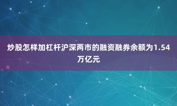 炒股怎样加杠杆沪深两市的融资融券余额为1.54万亿元