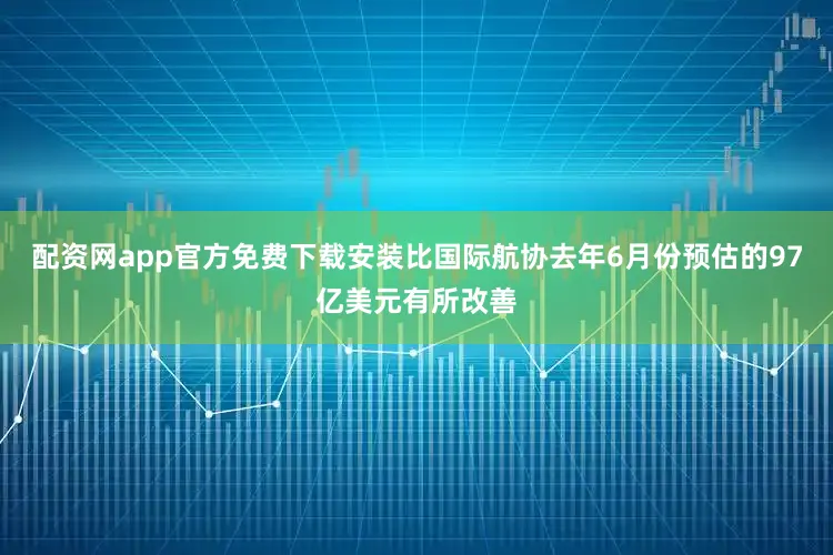 配资网app官方免费下载安装比国际航协去年6月份预估的97亿美元有所改善