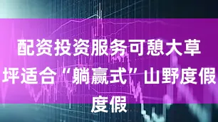 配资投资服务可憩大草坪适合“躺赢式”山野度假