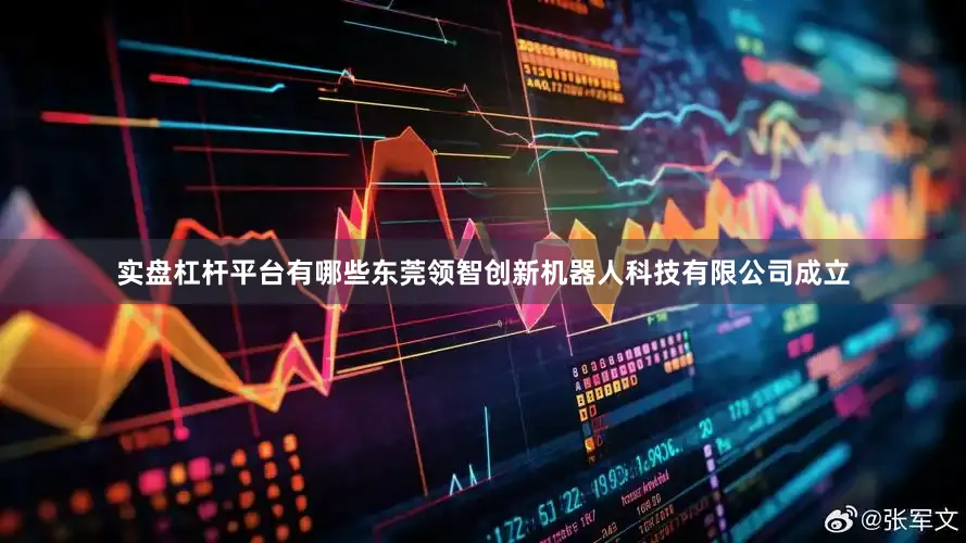 实盘杠杆平台有哪些东莞领智创新机器人科技有限公司成立