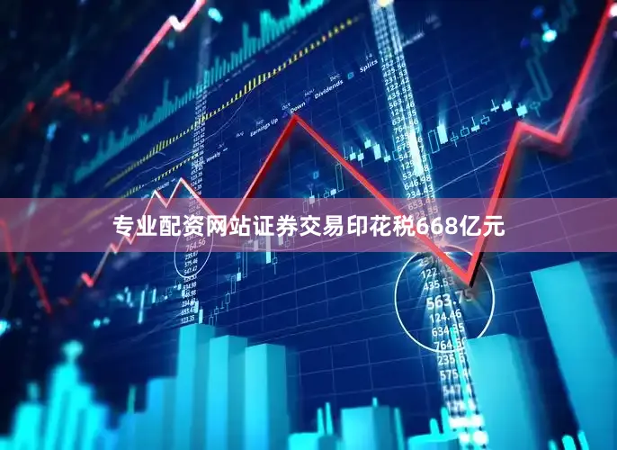 专业配资网站证券交易印花税668亿元