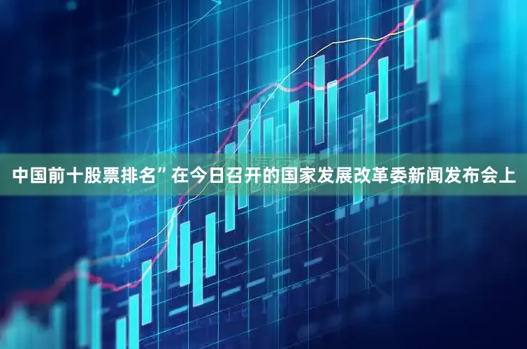 中国前十股票排名”在今日召开的国家发展改革委新闻发布会上