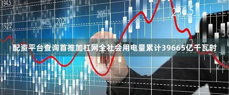 配资平台查询首推加杠网全社会用电量累计39665亿千瓦时