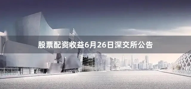 股票配资收益6月26日深交所公告