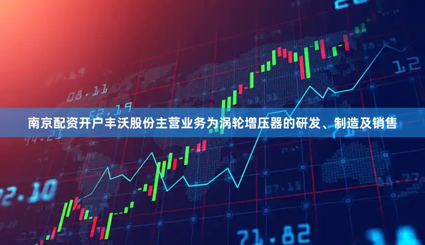 南京配资开户丰沃股份主营业务为涡轮增压器的研发、制造及销售