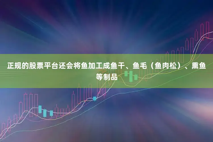 正规的股票平台还会将鱼加工成鱼干、鱼毛（鱼肉松）、熏鱼等制品