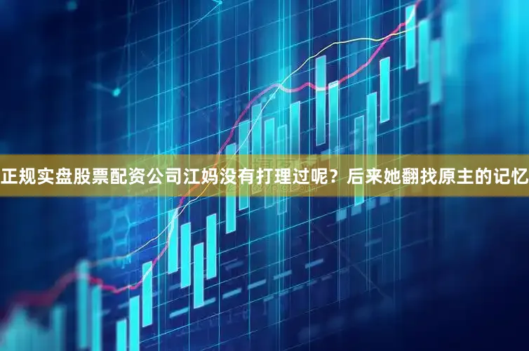 正规实盘股票配资公司江妈没有打理过呢？后来她翻找原主的记忆