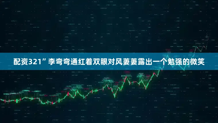 配资321”李弯弯通红着双眼对风萋萋露出一个勉强的微笑