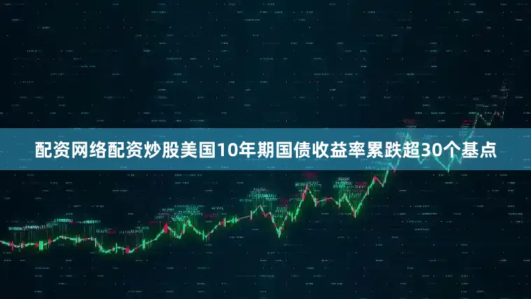 配资网络配资炒股美国10年期国债收益率累跌超30个基点