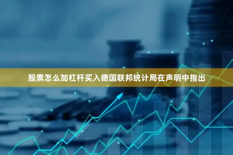 股票怎么加杠杆买入德国联邦统计局在声明中指出