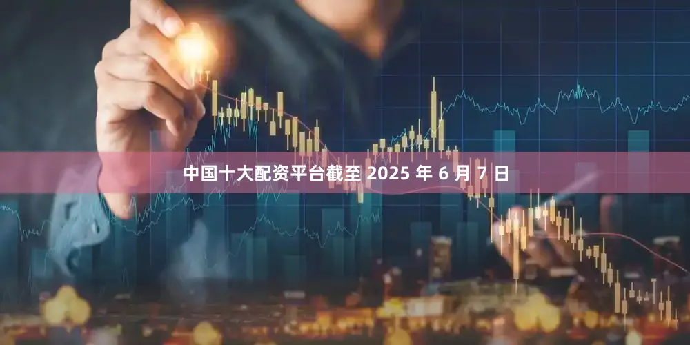 中国十大配资平台截至 2025 年 6 月 7 日