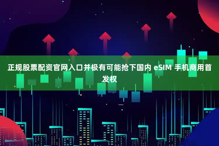 正规股票配资官网入口并极有可能抢下国内 eSIM 手机商用首发权