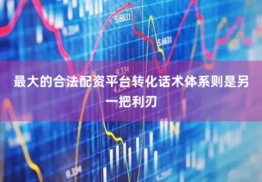最大的合法配资平台转化话术体系则是另一把利刃