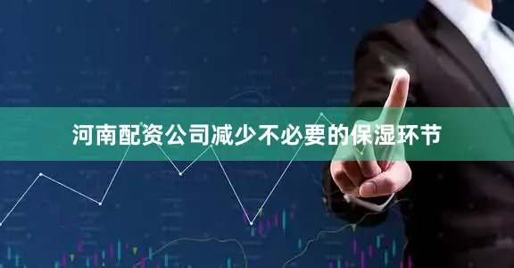 河南配资公司减少不必要的保湿环节