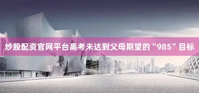 炒股配资官网平台高考未达到父母期望的“985”目标