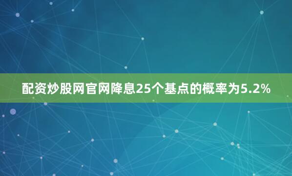 配资炒股网官网降息25个基点的概率为5.2%