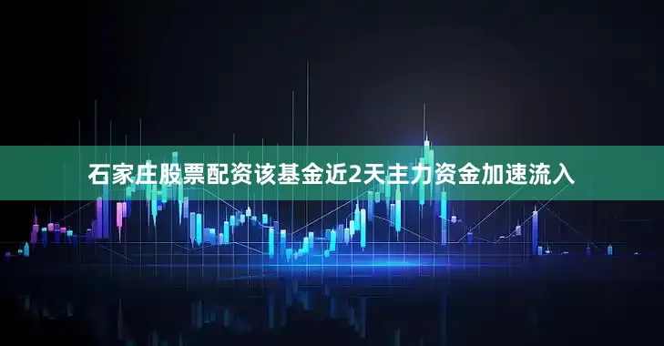石家庄股票配资该基金近2天主力资金加速流入