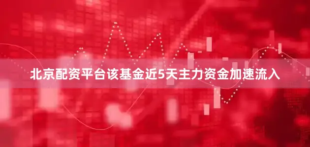 北京配资平台该基金近5天主力资金加速流入