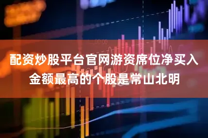 配资炒股平台官网游资席位净买入金额最高的个股是常山北明