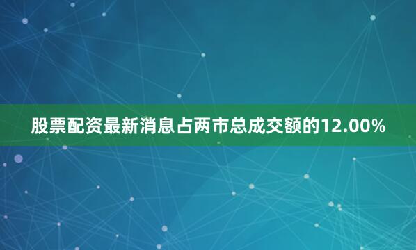 股票配资最新消息占两市总成交额的12.00%