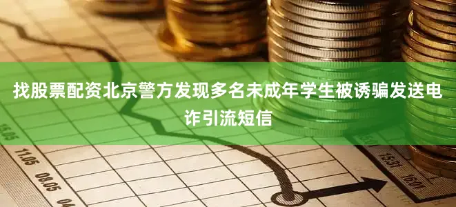 找股票配资北京警方发现多名未成年学生被诱骗发送电诈引流短信