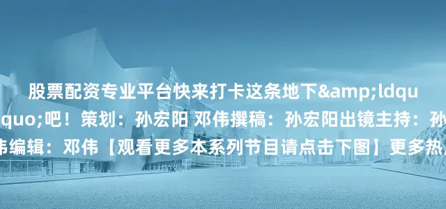 股票配资专业平台快来打卡这条地下&ldquo;寻宝线路&rdquo;吧！策划：孙宏阳 邓伟撰稿：孙宏阳出镜主持：孙宏阳摄制：邓伟编辑：邓伟【观看更多本系列节目请点击下图】更多热点速报、权威资讯、深度分析尽在北京日报App