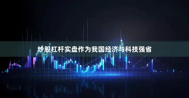 炒股杠杆实盘作为我国经济与科技强省