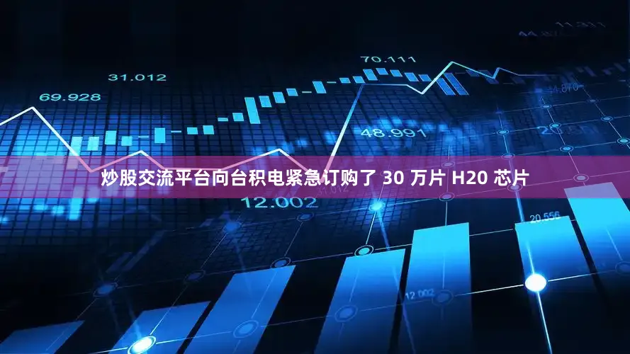 炒股交流平台向台积电紧急订购了 30 万片 H20 芯片