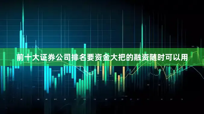 前十大证券公司排名要资金大把的融资随时可以用