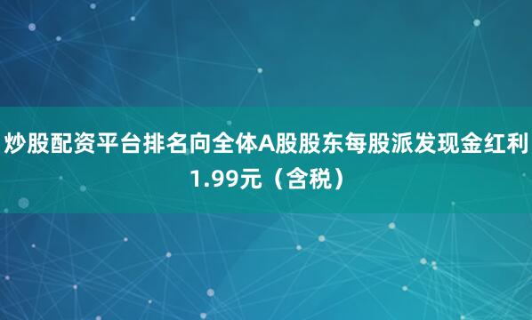 炒股配资平台排名向全体A股股东每股派发现金红利1.99元（含税）