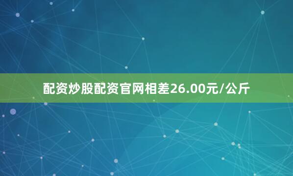 配资炒股配资官网相差26.00元/公斤