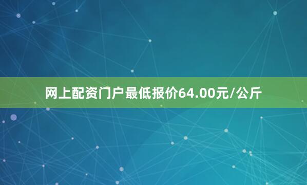 网上配资门户最低报价64.00元/公斤