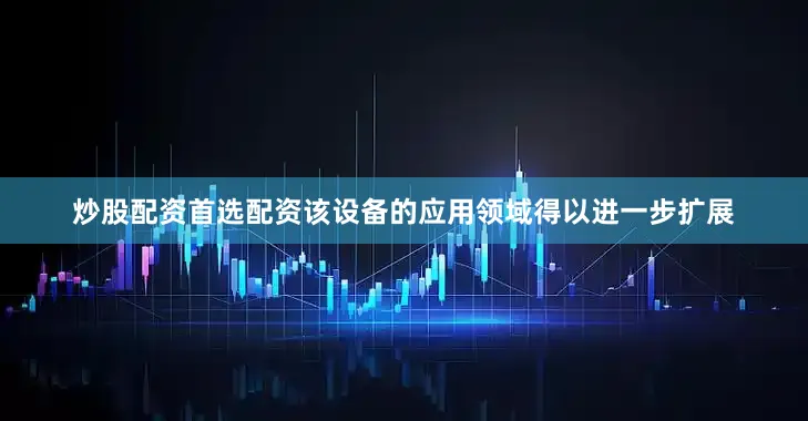 炒股配资首选配资该设备的应用领域得以进一步扩展