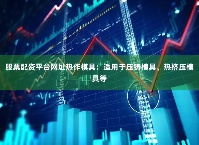 股票配资平台网址热作模具：适用于压铸模具、热挤压模具等