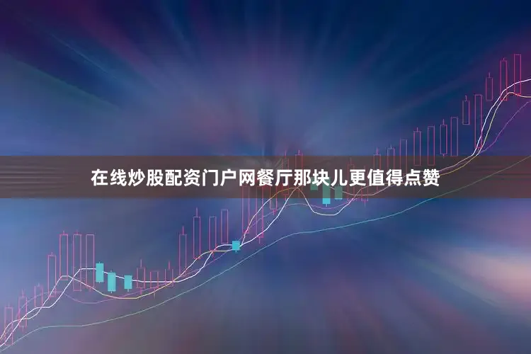 在线炒股配资门户网餐厅那块儿更值得点赞