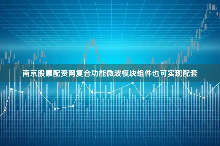 南京股票配资网复合功能微波模块组件也可实现配套