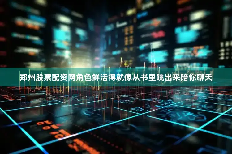 郑州股票配资网角色鲜活得就像从书里跳出来陪你聊天