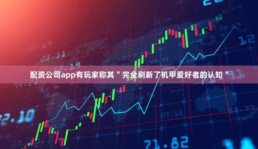 配资公司app有玩家称其＂完全刷新了机甲爱好者的认知＂