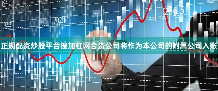 正规配资炒股平台搜加杠网合资公司将作为本公司的附属公司入账