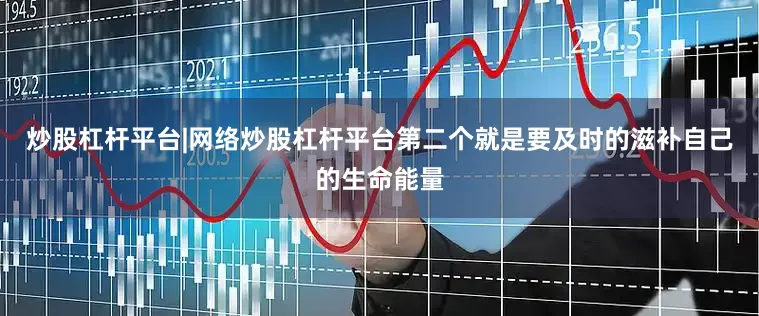 炒股杠杆平台|网络炒股杠杆平台第二个就是要及时的滋补自己的生命能量