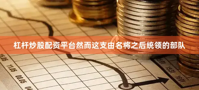 杠杆炒股配资平台然而这支由名将之后统领的部队