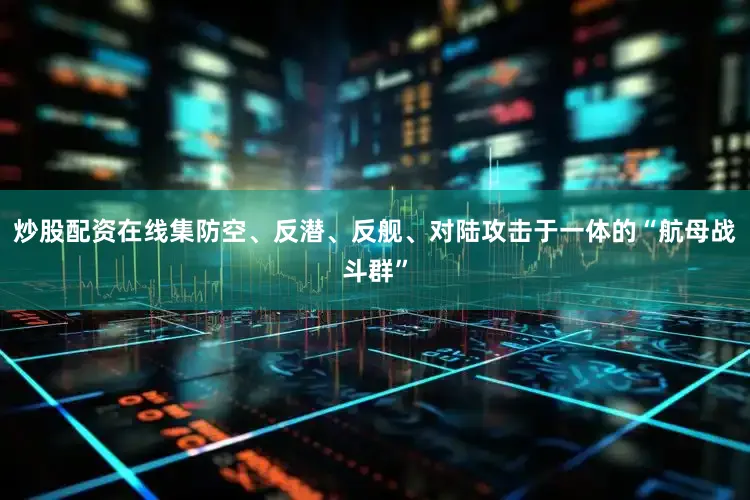 炒股配资在线集防空、反潜、反舰、对陆攻击于一体的“航母战斗群”
