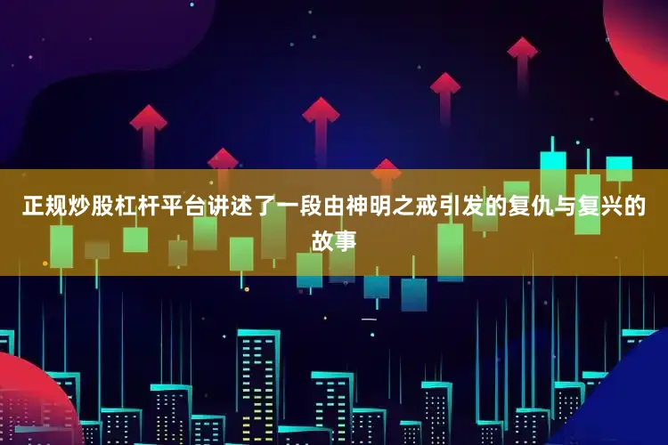 正规炒股杠杆平台讲述了一段由神明之戒引发的复仇与复兴的故事