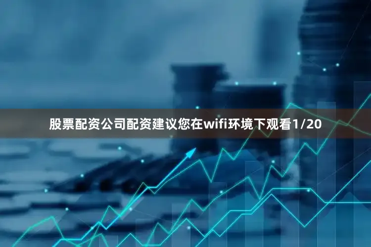 股票配资公司配资建议您在wifi环境下观看1/20
